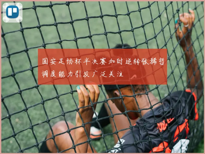 国安足协杯半决赛加时逆转张稀哲调度能力引发广泛关注