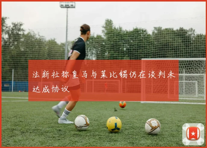 法新社称皇马与莱比锡仍在谈判未达成协议