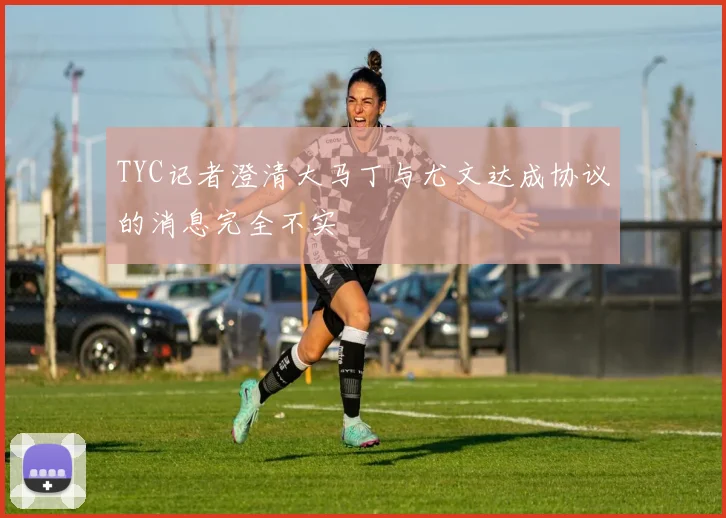 TYC记者澄清大马丁与尤文达成协议的消息完全不实
