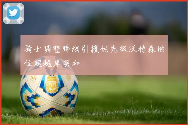 骑士调整锋线引援优先级沃特森地位超越库明加