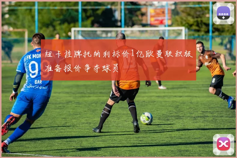 纽卡挂牌托纳利标价1亿欧曼联积极准备报价争夺球员