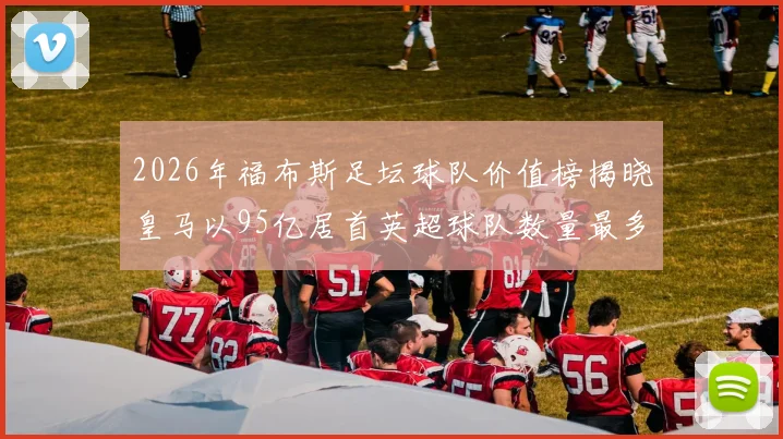 2026年福布斯足坛球队价值榜揭晓皇马以95亿居首英超球队数量最多