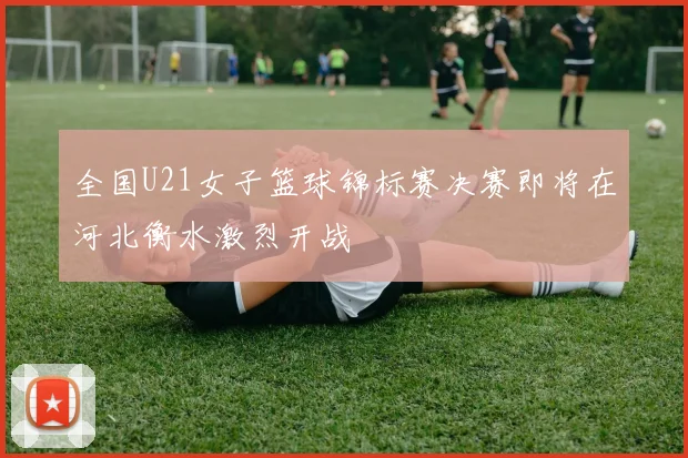 全国U21女子篮球锦标赛决赛即将在河北衡水激烈开战