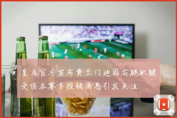 皇马官方宣布费兰门迪因右腿肌腱受伤本赛季报销消息引发关注