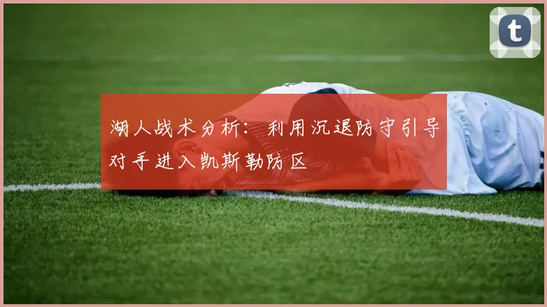 湖人战术分析：利用沉退防守引导对手进入凯斯勒防区