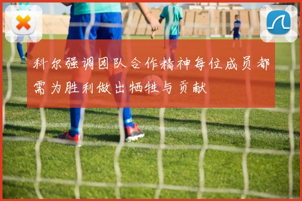 科尔强调团队合作精神每位成员都需为胜利做出牺牲与贡献