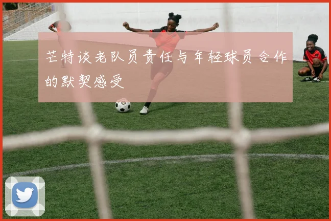 芒特谈老队员责任与年轻球员合作的默契感受