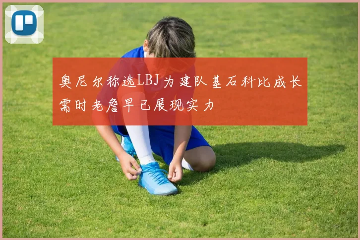 奥尼尔称选LBJ为建队基石科比成长需时老詹早已展现实力