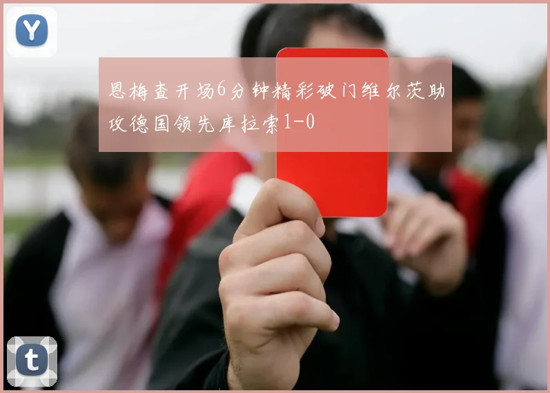 恩梅查开场6分钟精彩破门维尔茨助攻德国领先库拉索1-0