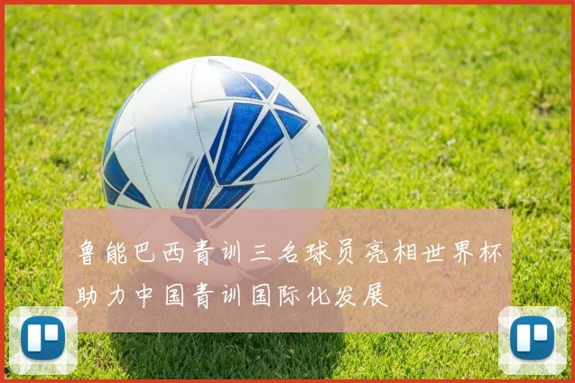 鲁能巴西青训三名球员亮相世界杯助力中国青训国际化发展