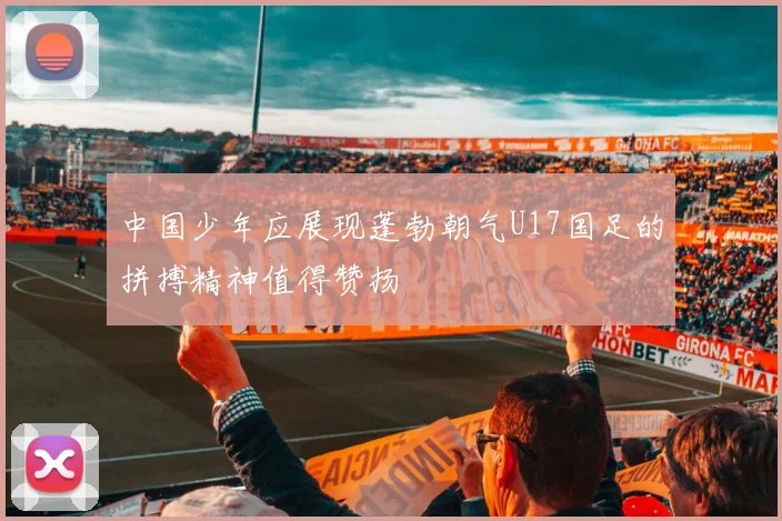 中国少年应展现蓬勃朝气U17国足的拼搏精神值得赞扬