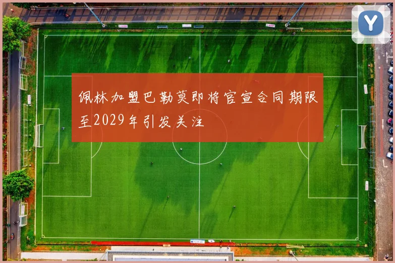 佩林加盟巴勒莫即将官宣合同期限至2029年引发关注