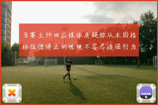 马赛主帅回应媒体质疑称从未因格林伍德停止训练绝不容忍造谣行为