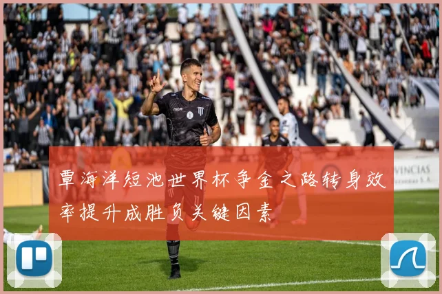 覃海洋短池世界杯争金之路转身效率提升成胜负关键因素
