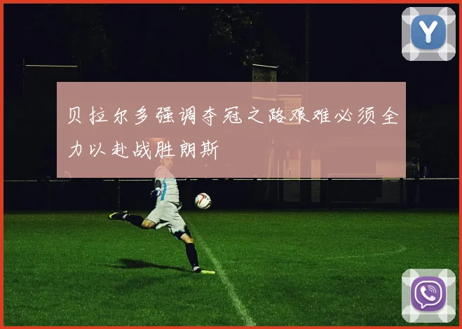 贝拉尔多强调夺冠之路艰难必须全力以赴战胜朗斯