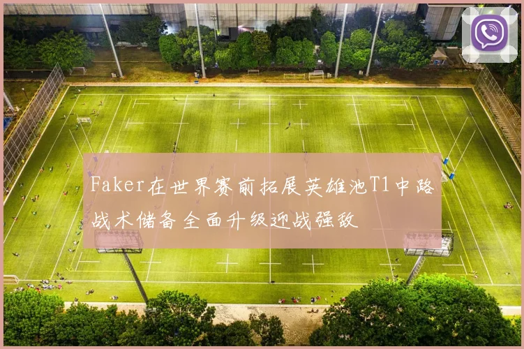 Faker在世界赛前拓展英雄池T1中路战术储备全面升级迎战强敌