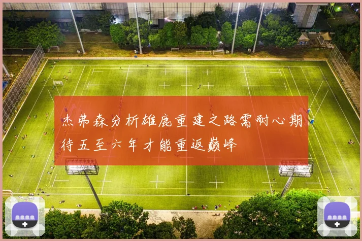 杰弗森分析雄鹿重建之路需耐心期待五至六年才能重返巅峰