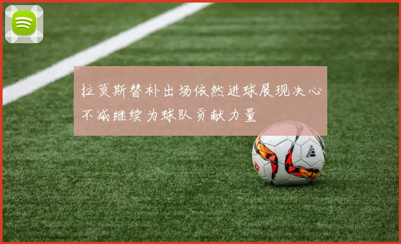 拉莫斯替补出场依然进球展现决心不减继续为球队贡献力量