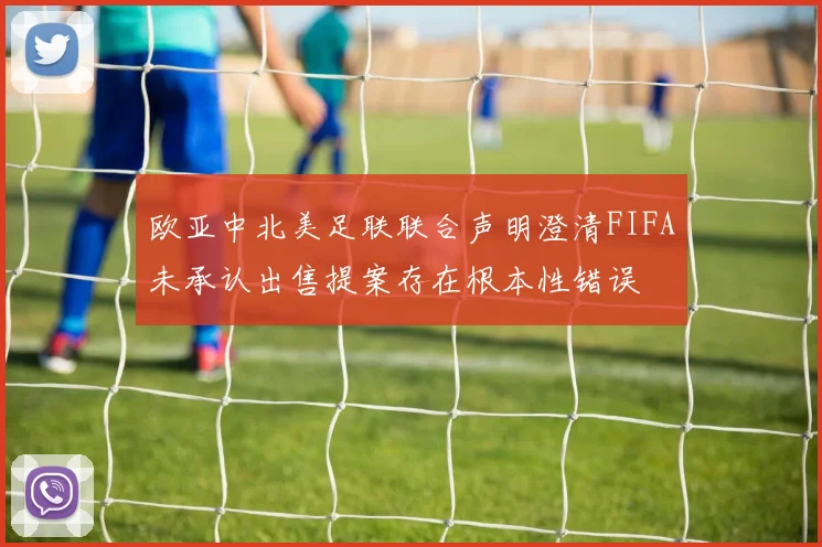 欧亚中北美足联联合声明澄清FIFA未承认出售提案存在根本性错误