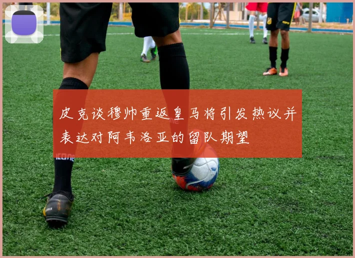 皮克谈穆帅重返皇马将引发热议并表达对阿韦洛亚的留队期望