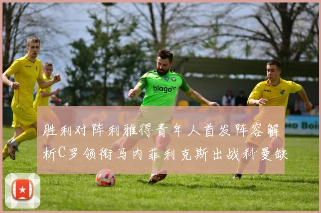 胜利对阵利雅得青年人首发阵容解析C罗领衔马内菲利克斯出战科曼缺席