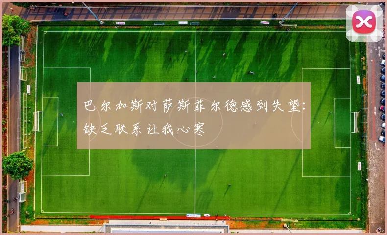 巴尔加斯对萨斯菲尔德感到失望：缺乏联系让我心寒