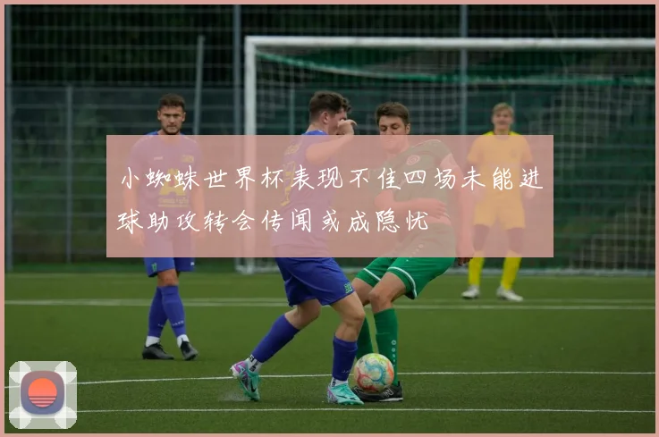 小蜘蛛世界杯表现不佳四场未能进球助攻转会传闻或成隐忧