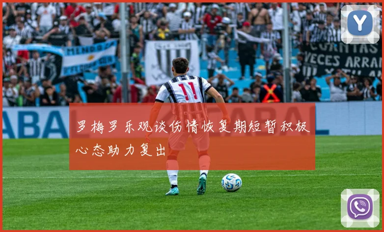 罗梅罗乐观谈伤情恢复期短暂积极心态助力复出